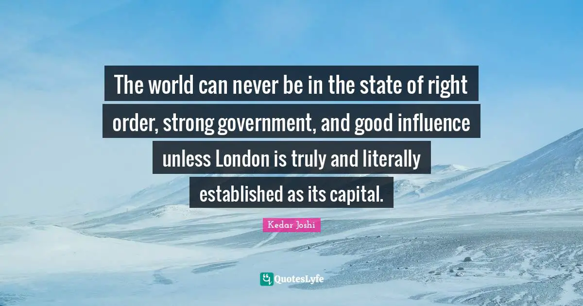 The world can never be in the state of right order, strong government, and good influence unless London is truly and literally established as its capital.