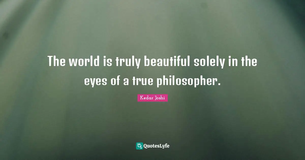The world is truly beautiful solely in the eyes of a true philosopher.