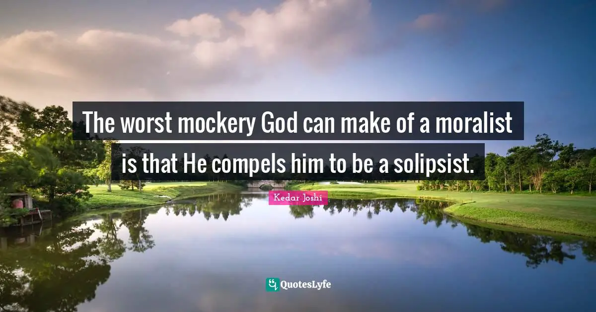 The worst mockery God can make of a moralist is that He compels him to be a solipsist.