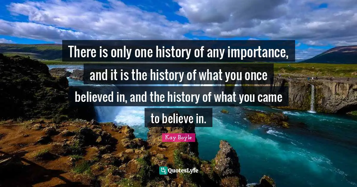 There is only one history of any importance, and it is the history of what you once believed in, and the history of what you came to believe in.