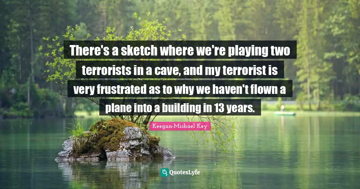 Keegan-Michael Key Quotes: "There's a sketch where we're playing two terrorists in a cave, and my terrorist is very frustrated as to why we haven't flown a plane into a building in 13 years."