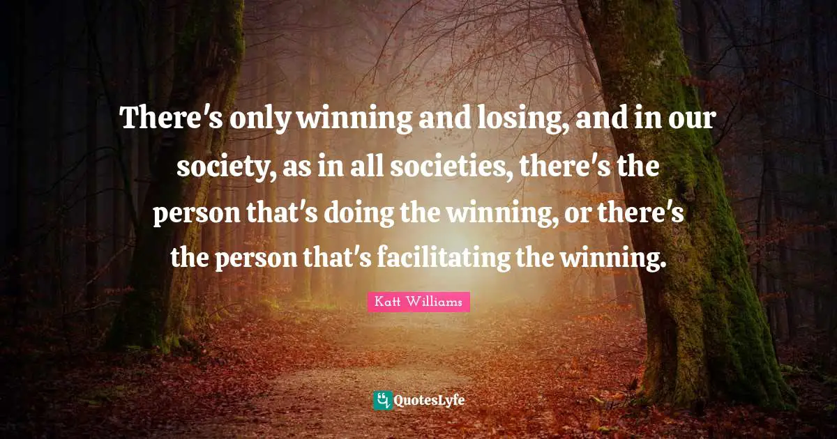 Katt Williams Quotes: "There's only winning and losing, and in our society, as in all societies, there's the person that's doing the winning, or there's the person that's facilitating the winning."