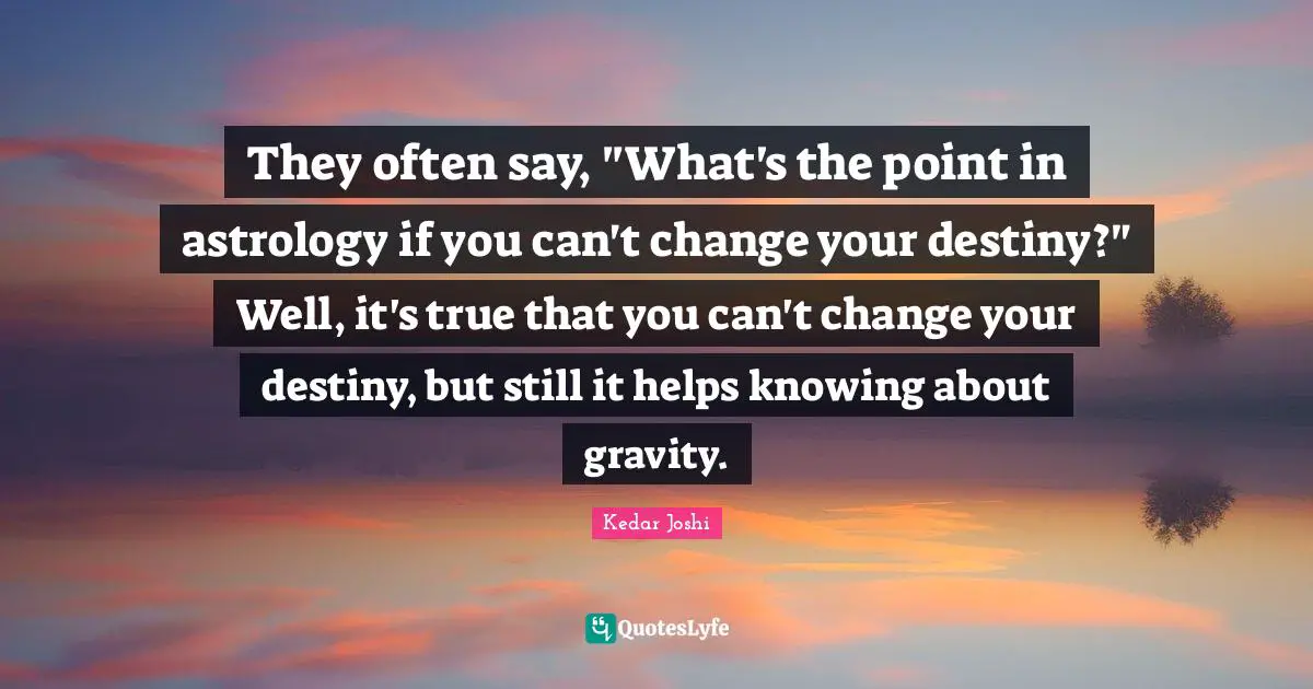They often say, "What's the point in astrology if you can't change your destiny?" Well, it's true that you can't change your destiny, but still it helps knowing about gravity.