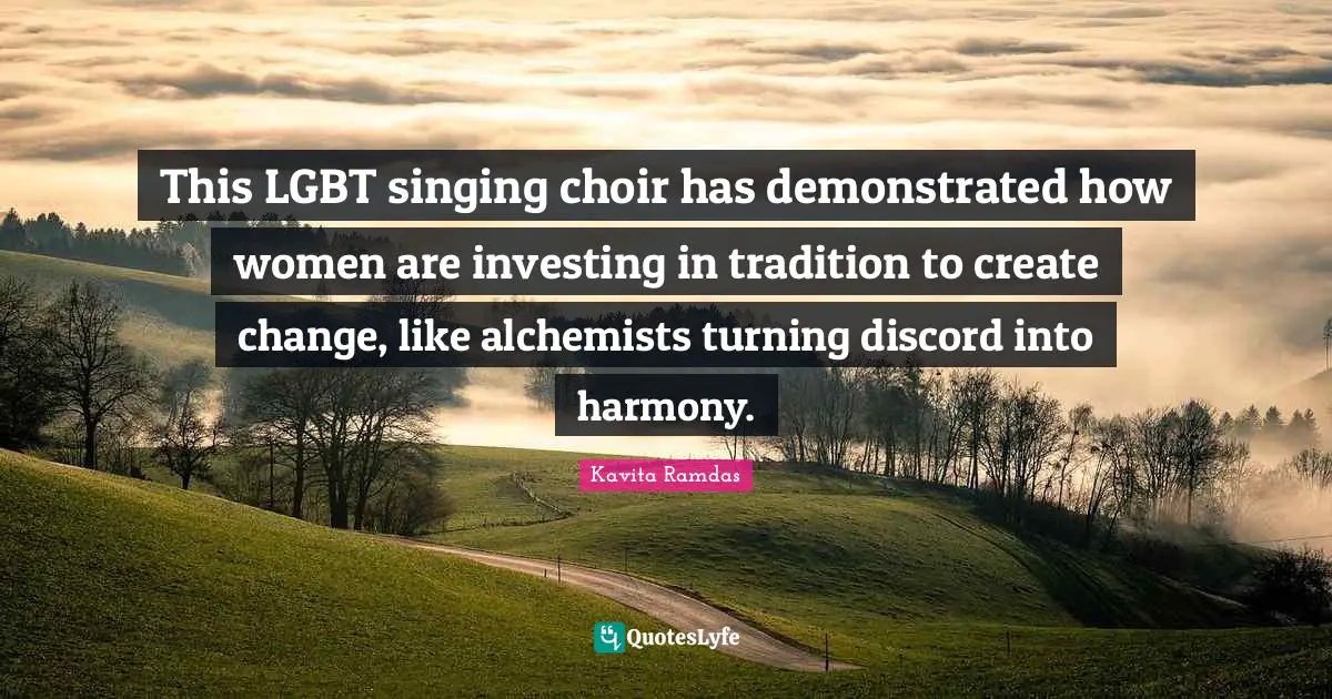 Kavita Ramdas Quotes: "This LGBT singing choir has demonstrated how women are investing in tradition to create change, like alchemists turning discord into harmony."