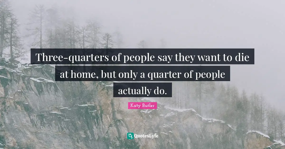 Three-quarters of people say they want to die at home, but only a quarter of people actually do.