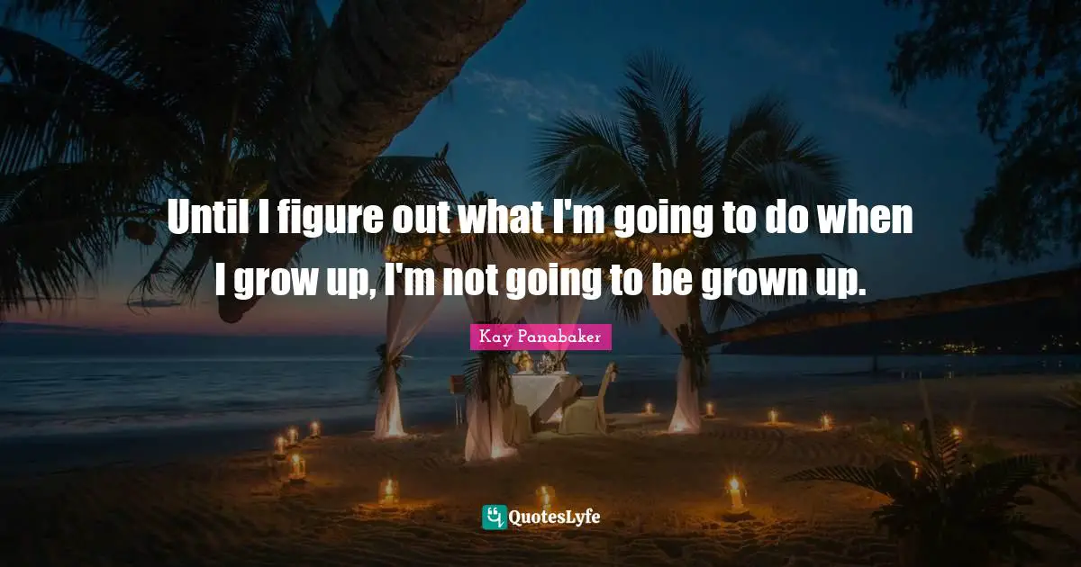 Until I figure out what I'm going to do when I grow up, I'm not going to be grown up.