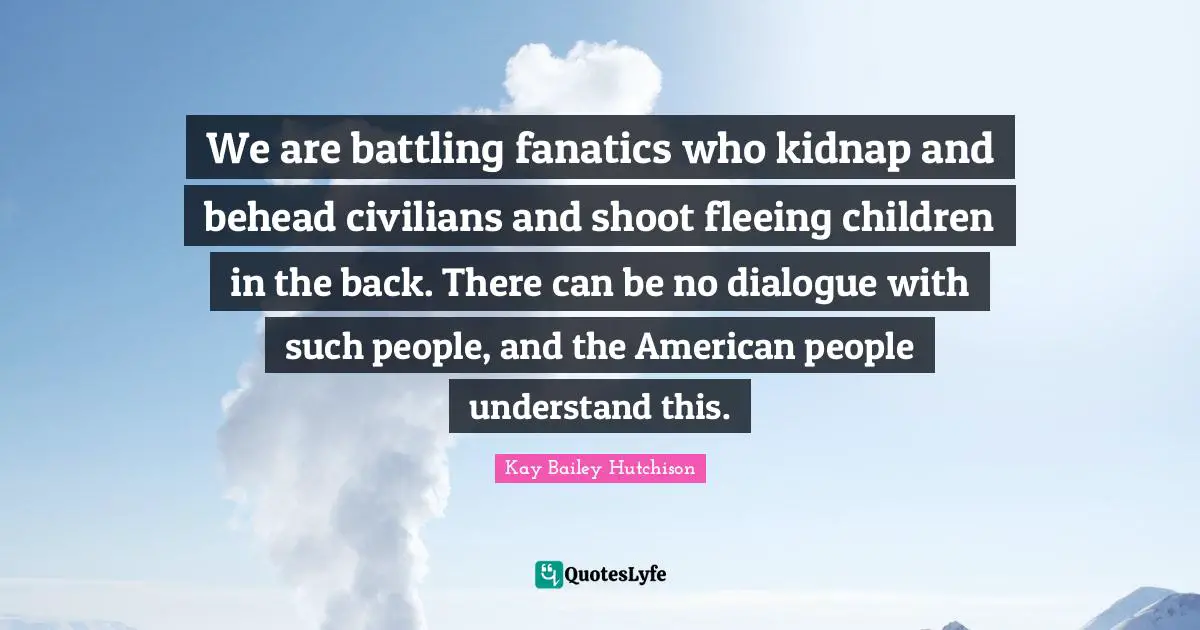 Fleeing Quotes: "We are battling fanatics who kidnap and behead civilians and shoot fleeing children in the back. There can be no dialogue with such people, and the American people understand this."