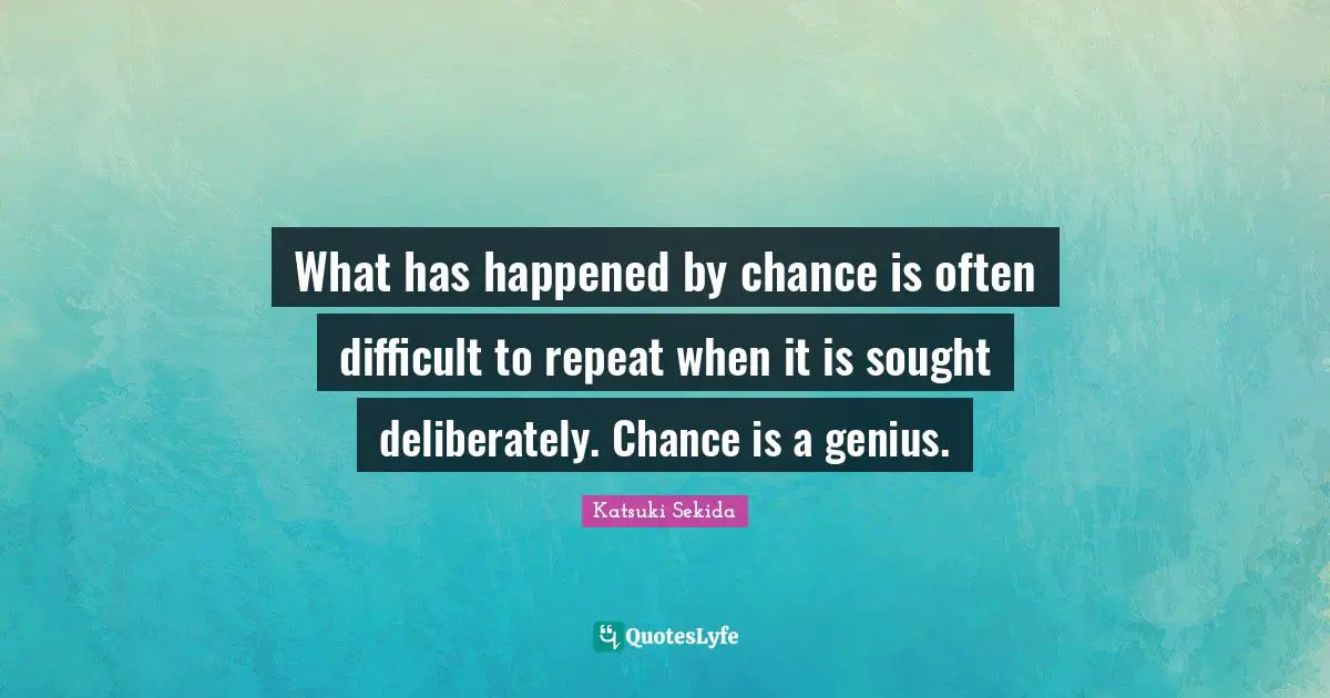 What has happened by chance is often difficult to repeat when it is sought deliberately. Chance is a genius.