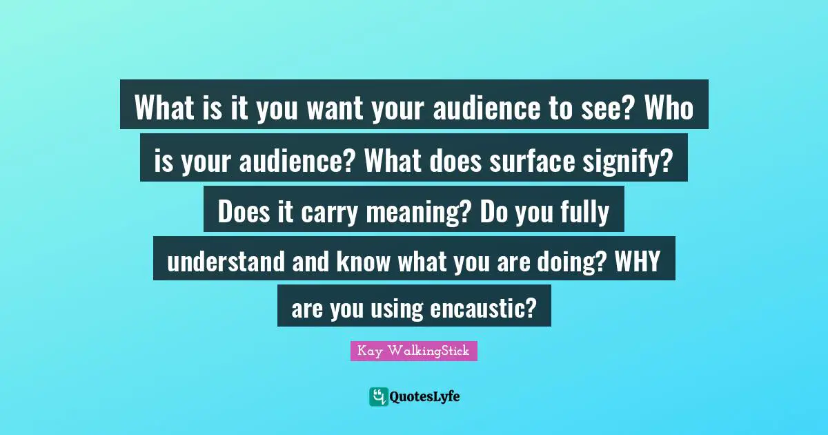 What is it you want your audience to see? Who is your audience? What does surface signify? Does it carry meaning? Do you fully understand and know what you are doing? WHY are you using encaustic?