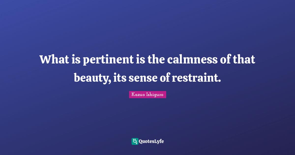 What is pertinent is the calmness of that beauty, its sense of restraint.