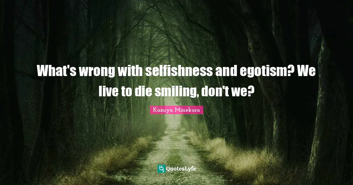 What's wrong with selfishness and egotism? We live to die smiling, don't we?