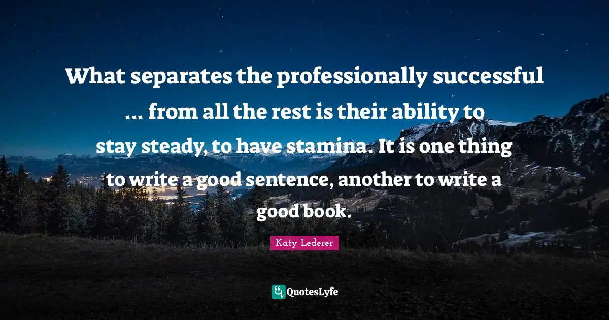 What separates the professionally successful ... from all the rest is their ability to stay steady, to have stamina. It is one thing to write a good sentence, another to write a good book.