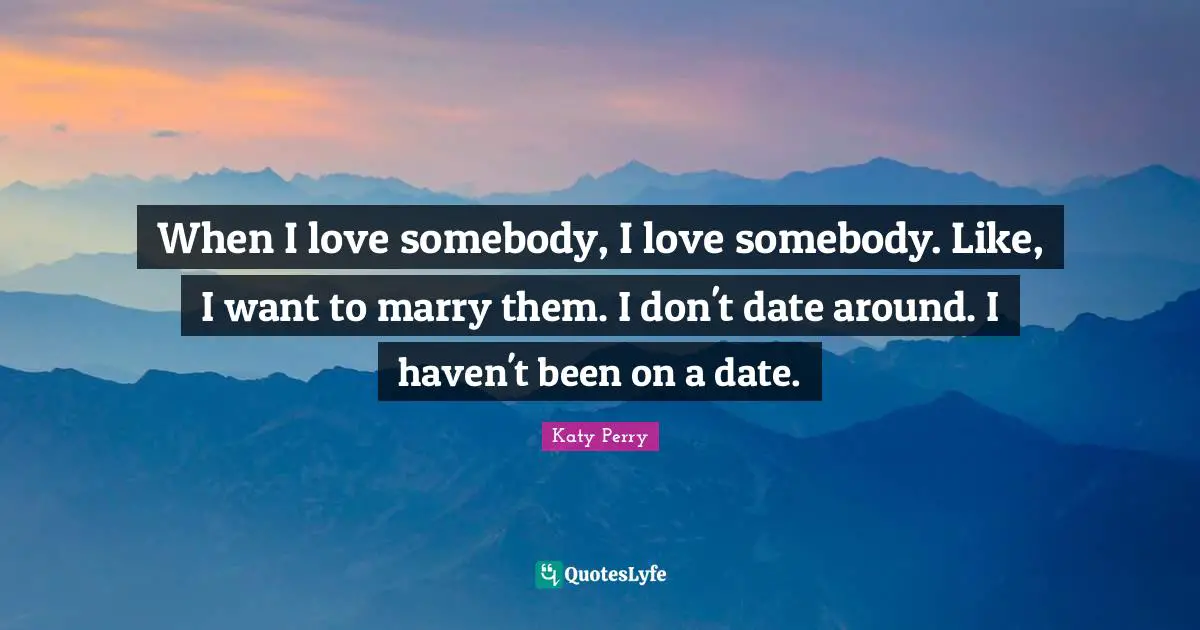 When I love somebody, I love somebody. Like, I want to marry them. I don't date around. I haven't been on a date.