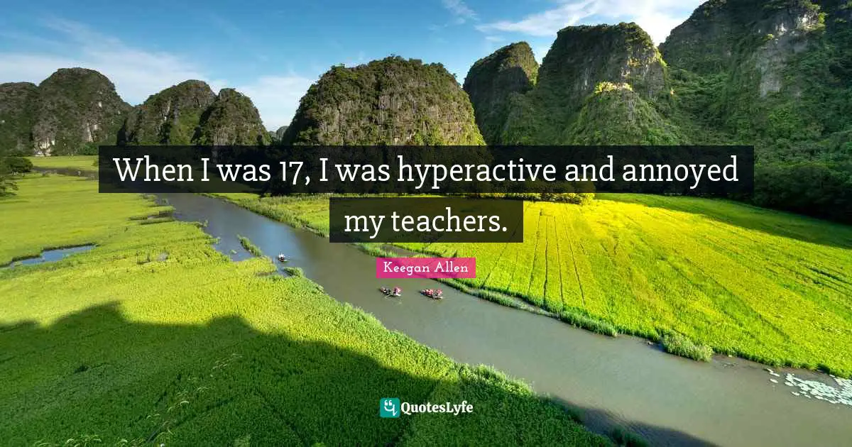 When I was 17, I was hyperactive and annoyed my teachers.