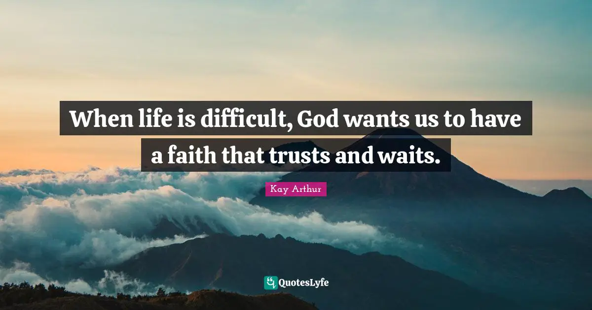 Kay Arthur Quotes: "When life is difficult, God wants us to have a faith that trusts and waits."