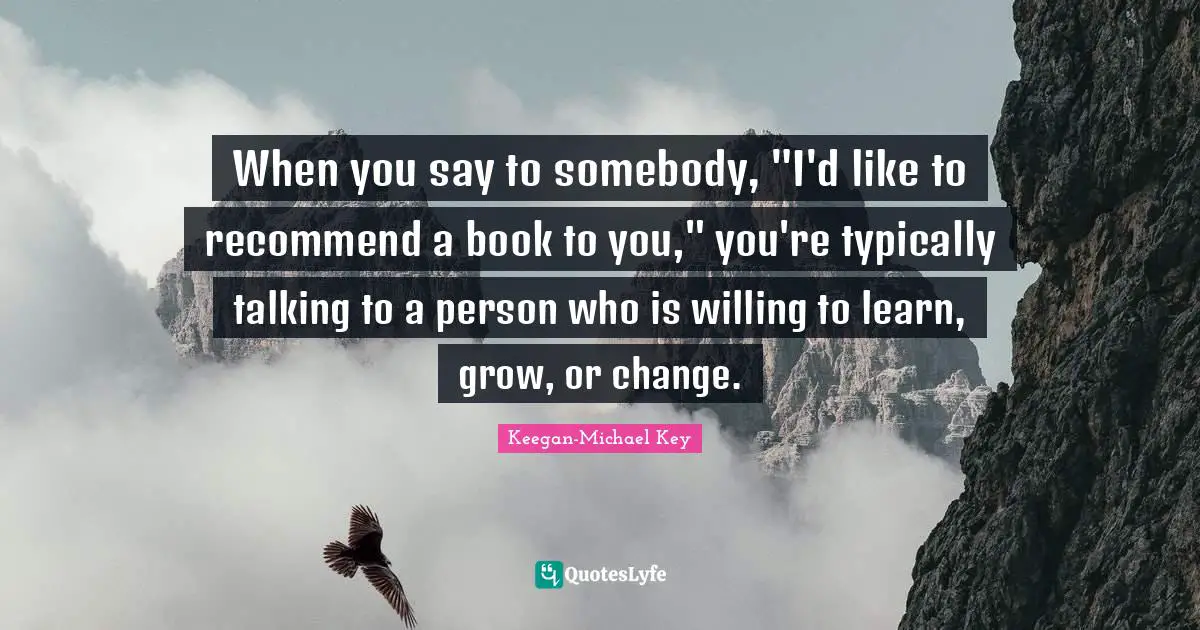 When you say to somebody, "I'd like to recommend a book to you," you're typically talking to a person who is willing to learn, grow, or change.
