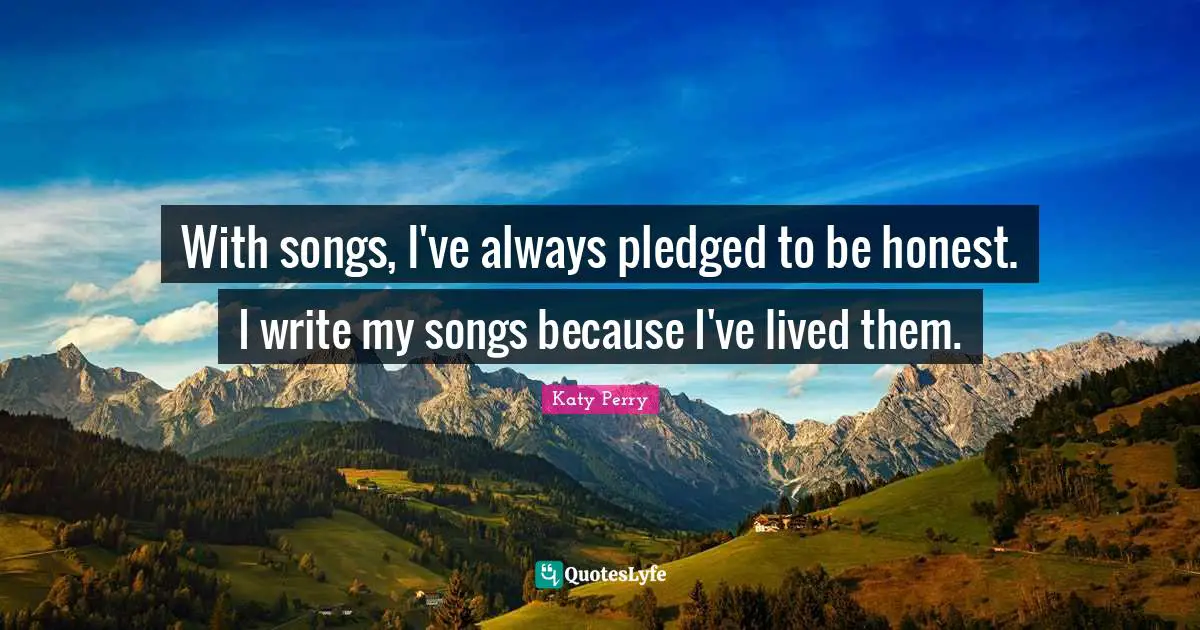 With songs, I've always pledged to be honest. I write my songs because I've lived them.