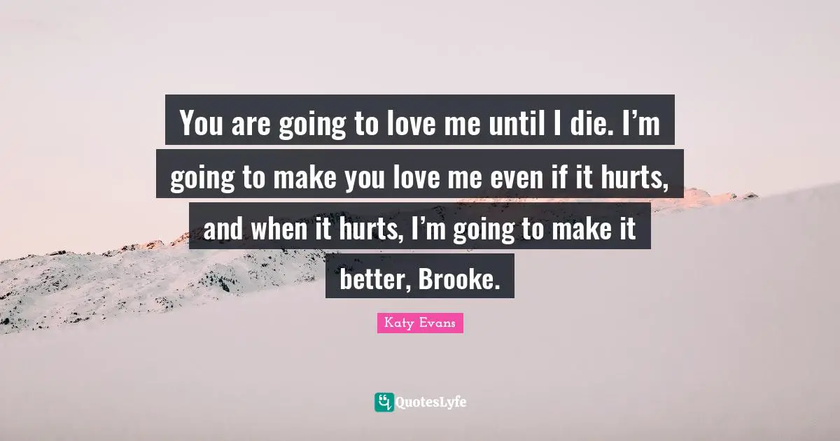 You are going to love me until I die. I’m going to make you love me even if it hurts, and when it hurts, I’m going to make it better, Brooke.