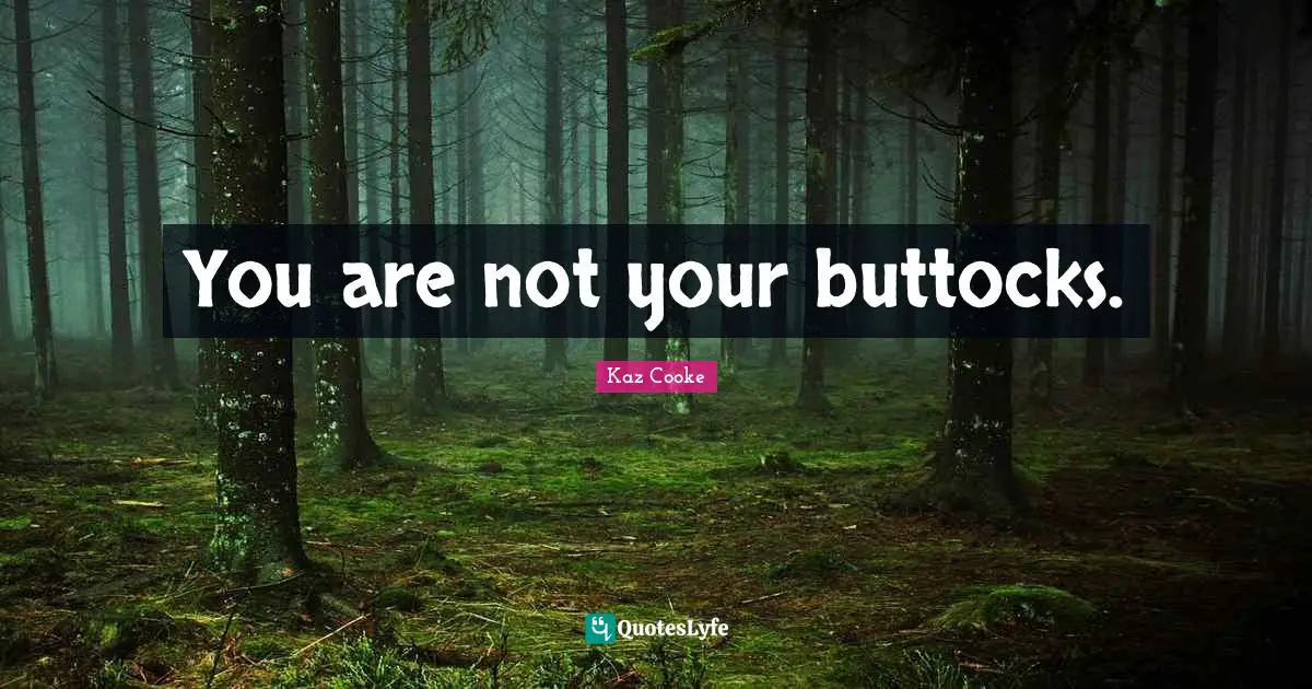You are not your buttocks.