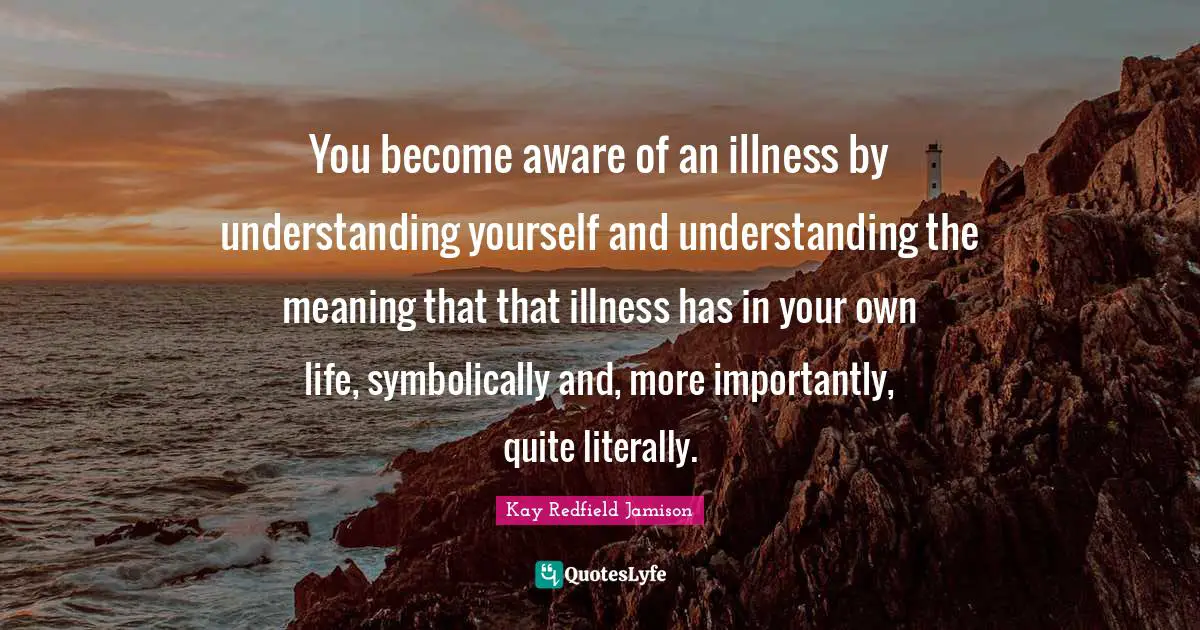 You become aware of an illness by understanding yourself and understanding the meaning that that illness has in your own life, symbolically and, more importantly, quite literally.