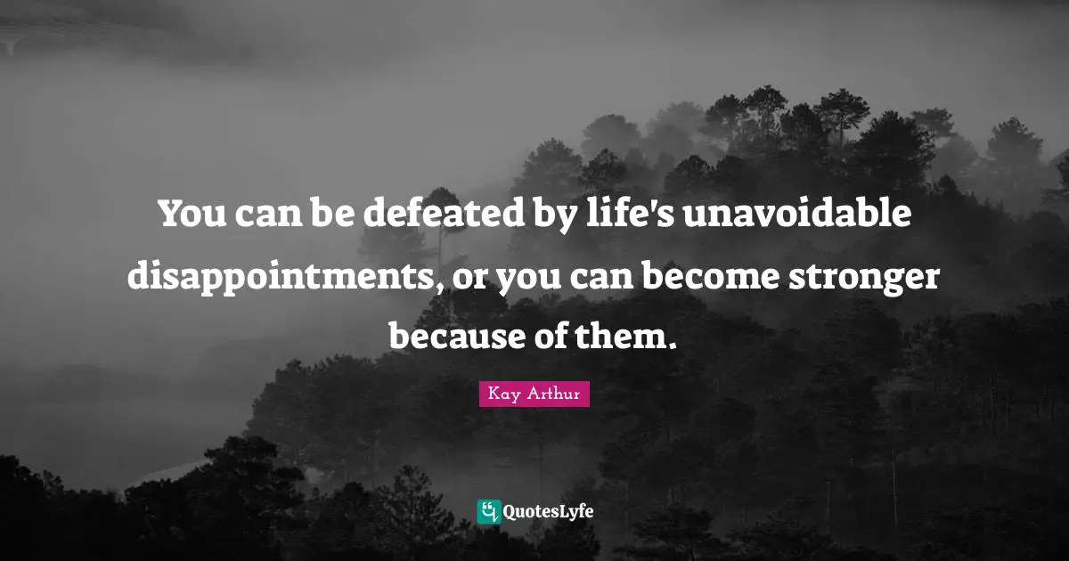 Kay Arthur Quotes: "You can be defeated by life's unavoidable disappointments, or you can become stronger because of them."