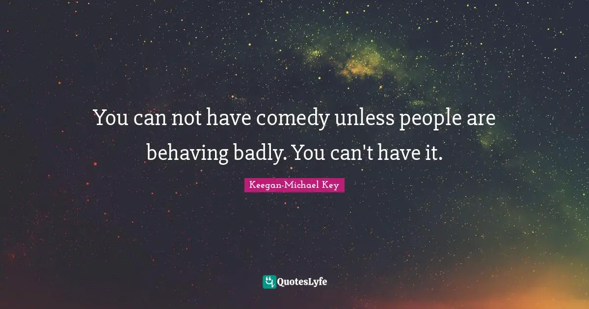 You can not have comedy unless people are behaving badly. You can't have it.