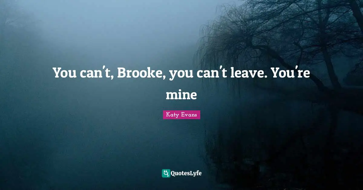 You can't, Brooke, you can't leave. You're mine