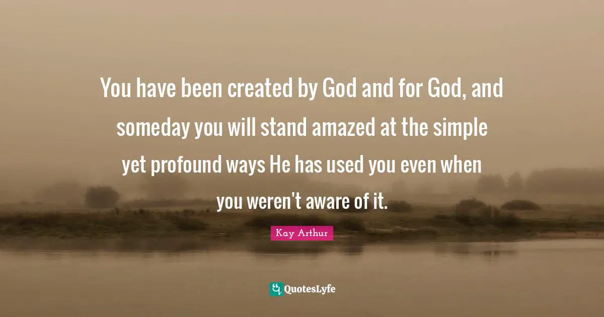 Kay Arthur Quotes: "You have been created by God and for God, and someday you will stand amazed at the simple yet profound ways He has used you even when you weren't aware of it."