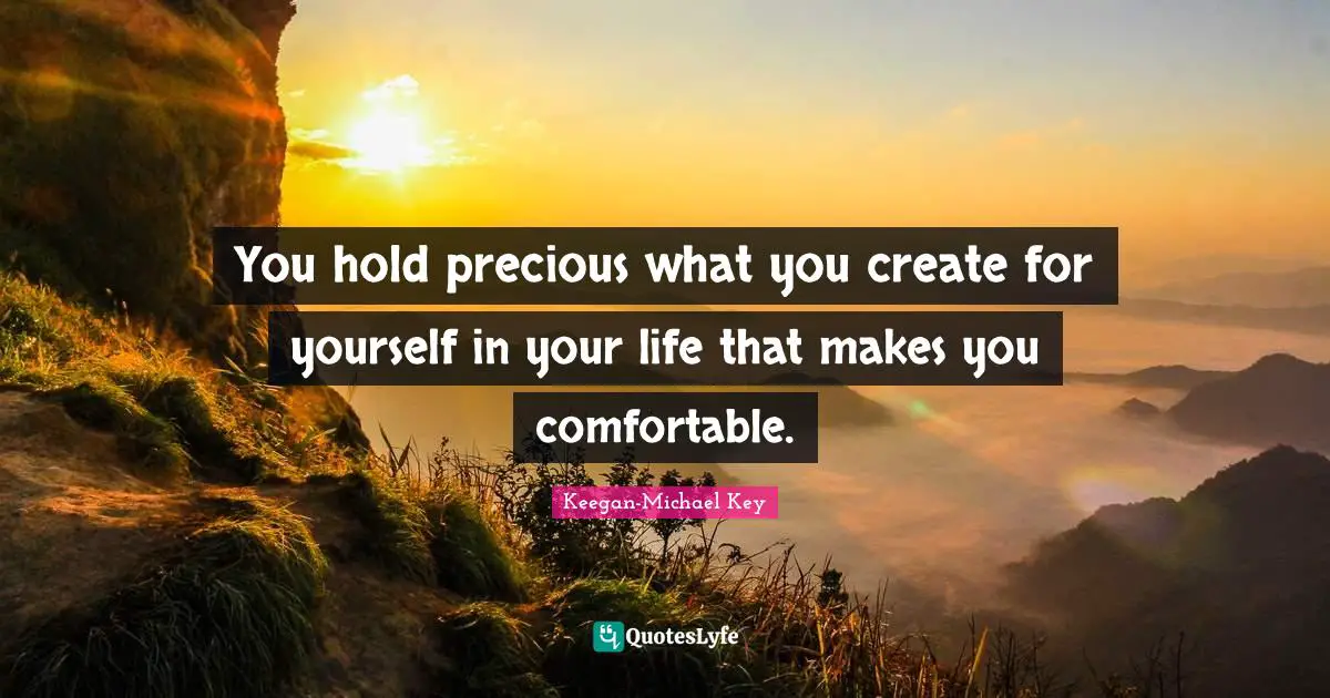 You hold precious what you create for yourself in your life that makes you comfortable.