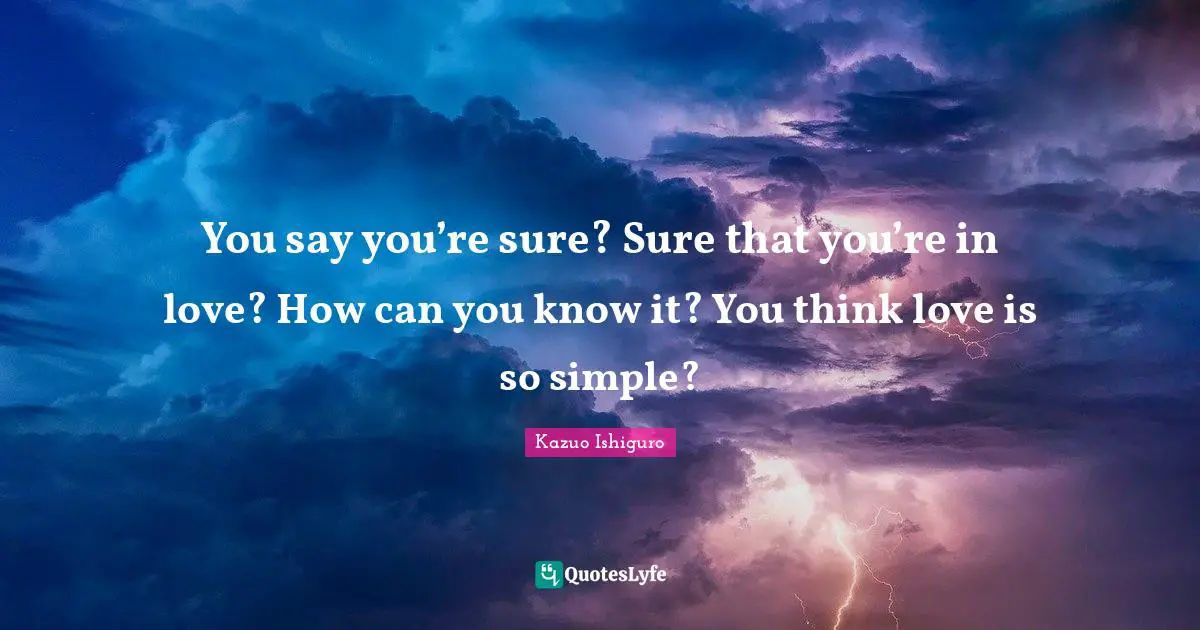 Kazuo Ishiguro Quotes: "You say you’re sure? Sure that you’re in love? How can you know it? You think love is so simple?"