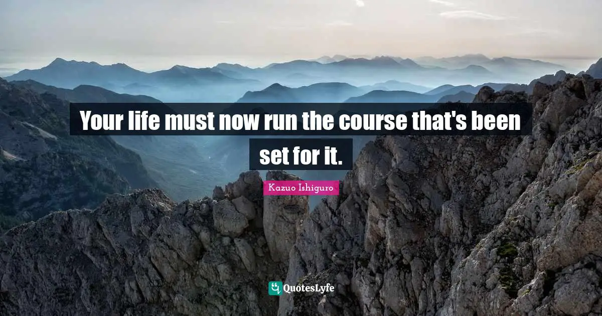 Kazuo Ishiguro Quotes: "Your life must now run the course that's been set for it."