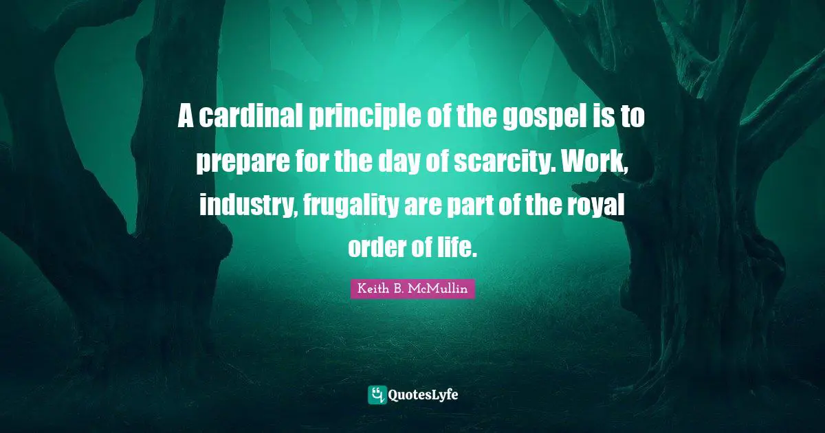 A cardinal principle of the gospel is to prepare for the day of scarcity. Work, industry, frugality are part of the royal order of life.
