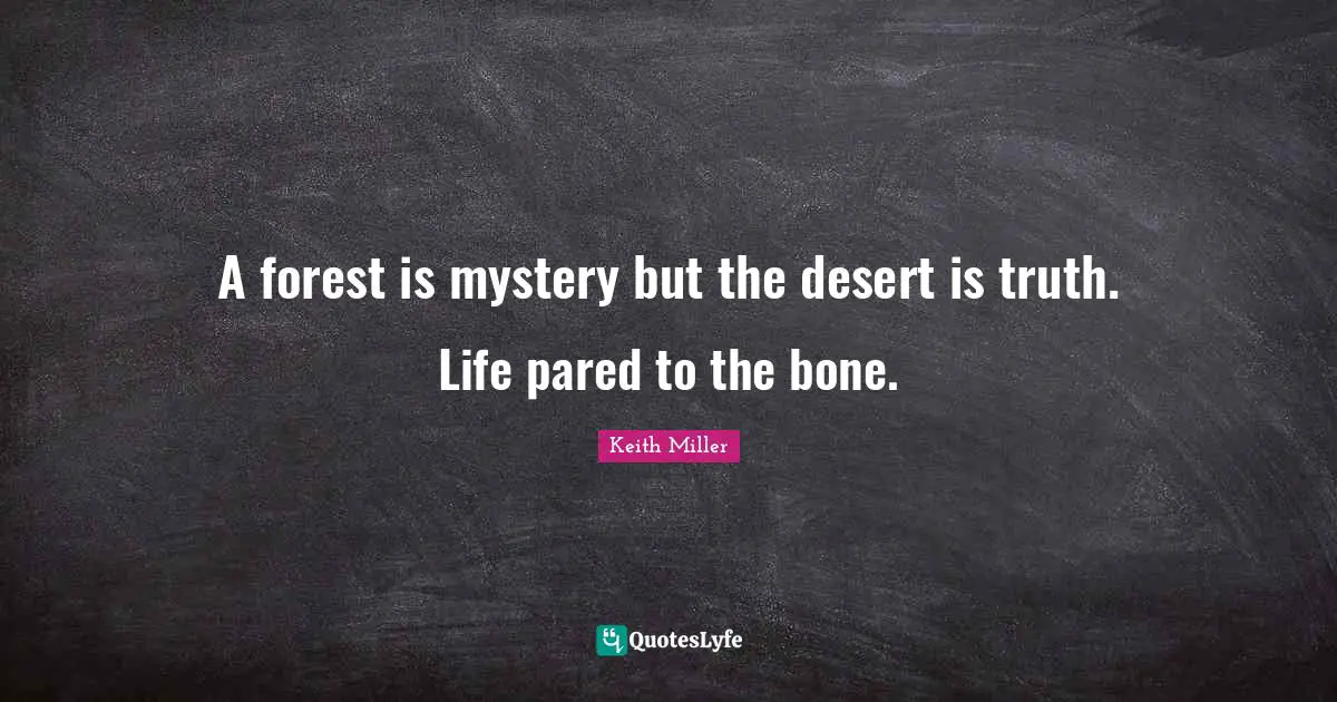 A forest is mystery but the desert is truth. Life pared to the bone.