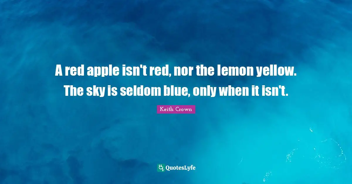 A red apple isn't red, nor the lemon yellow. The sky is seldom blue, only when it isn't.