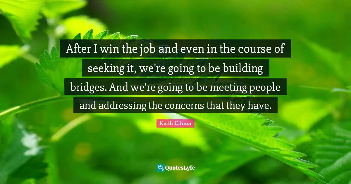 After I win the job and even in the course of seeking it, we're going to be building bridges. And we're going to be meeting people and addressing the concerns that they have.