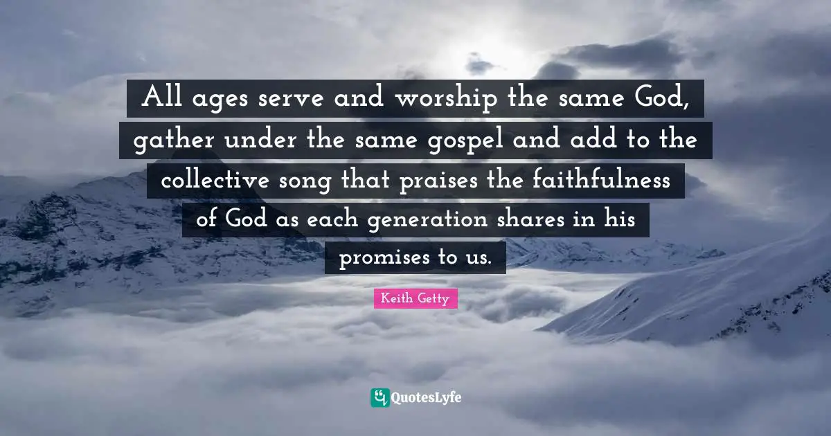 Keith Getty Quotes: "All ages serve and worship the same God, gather under the same gospel and add to the collective song that praises the faithfulness of God as each generation shares in his promises to us."