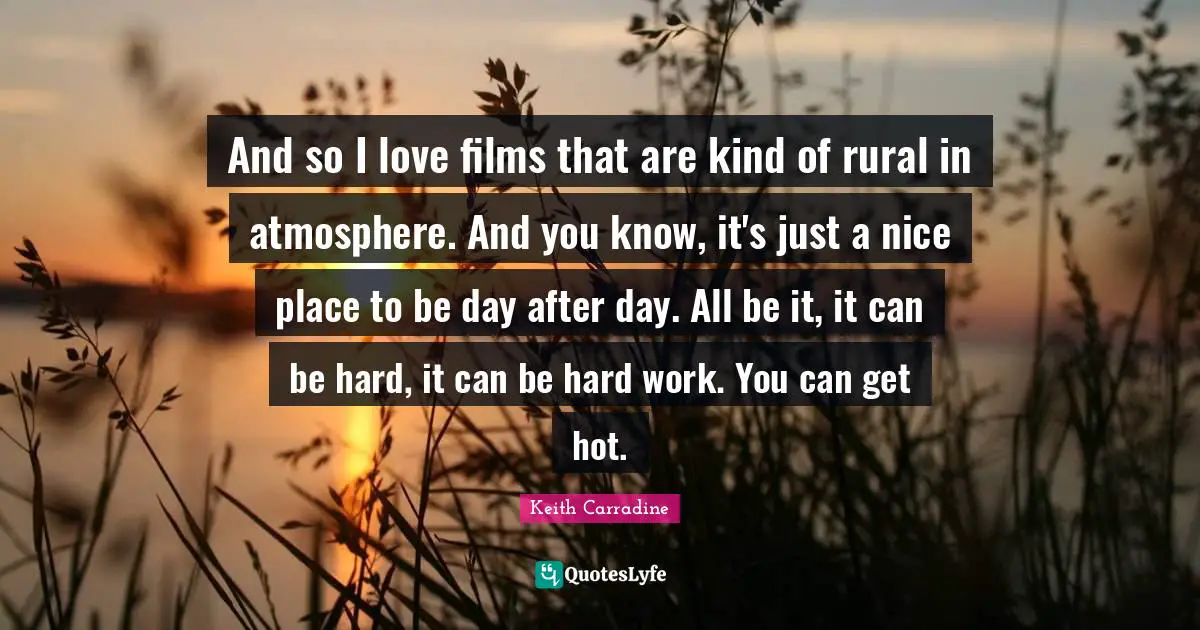 And so I love films that are kind of rural in atmosphere. And you know, it's just a nice place to be day after day. All be it, it can be hard, it can be hard work. You can get hot.