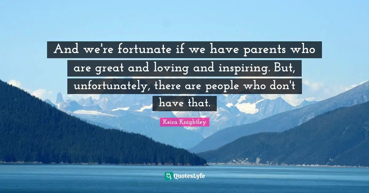 And we're fortunate if we have parents who are great and loving and inspiring. But, unfortunately, there are people who don't have that.