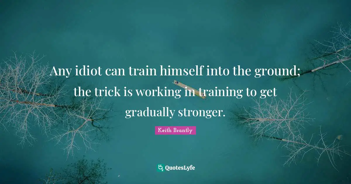 Athlete Quotes: "Any idiot can train himself into the ground; the trick is working in training to get gradually stronger."