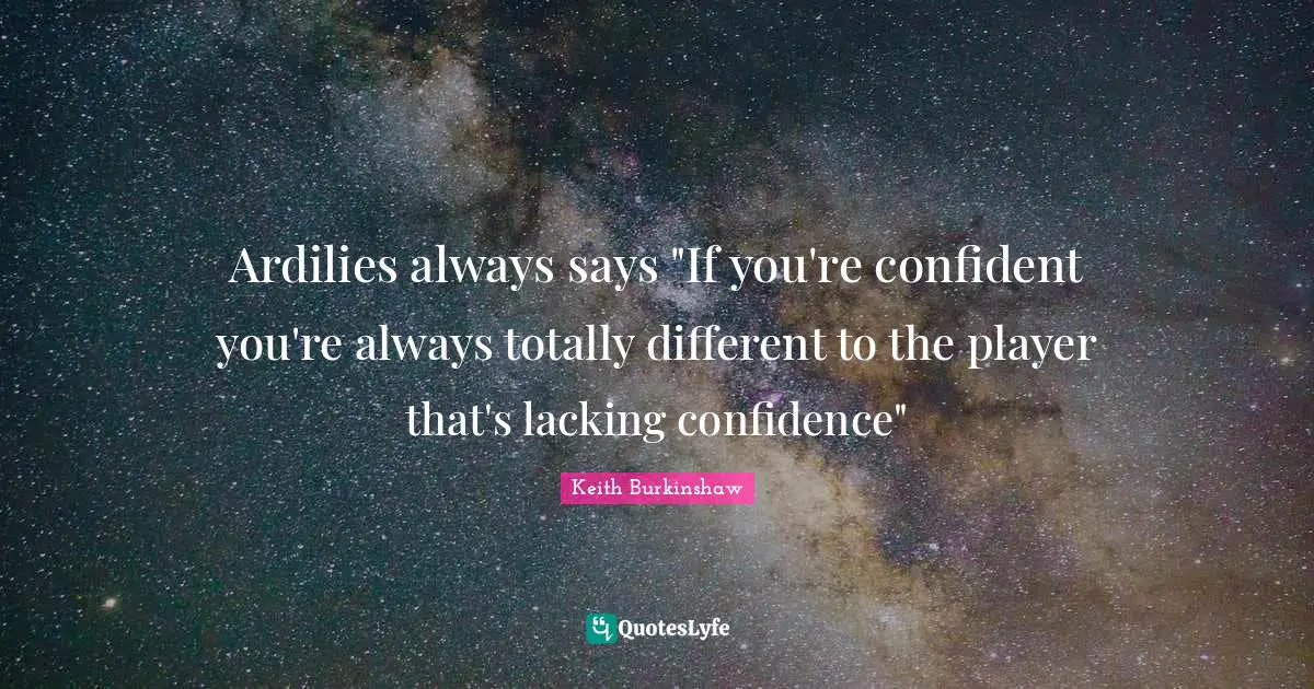 Ardilies always says "If you're confident you're always totally different to the player that's lacking confidence"
