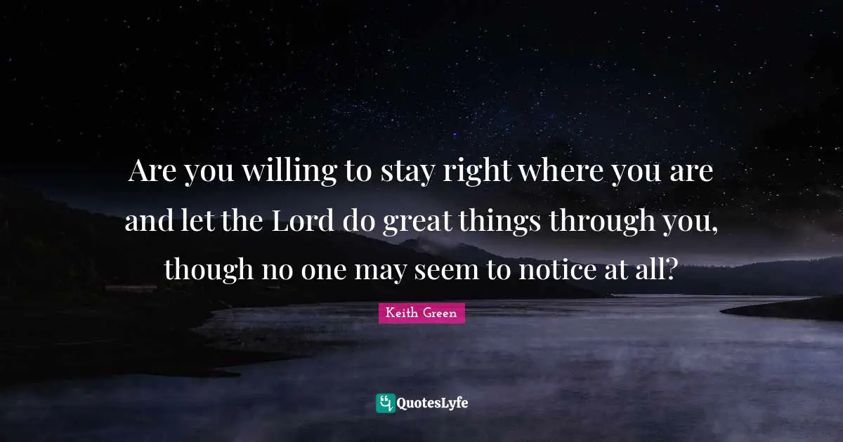 Willing Quotes: "Are you willing to stay right where you are and let the Lord do great things through you, though no one may seem to notice at all?"
