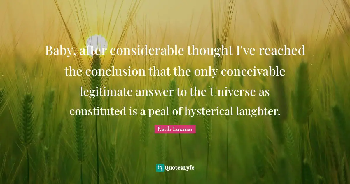 Baby, after considerable thought I've reached the conclusion that the only conceivable legitimate answer to the Universe as constituted is a peal of hysterical laughter.