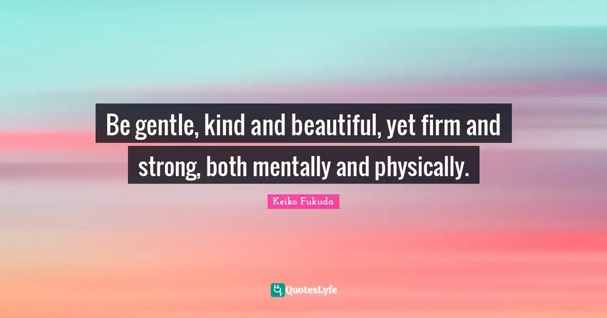 Gentle Quotes: "Be gentle, kind and beautiful, yet firm and strong, both mentally and physically."