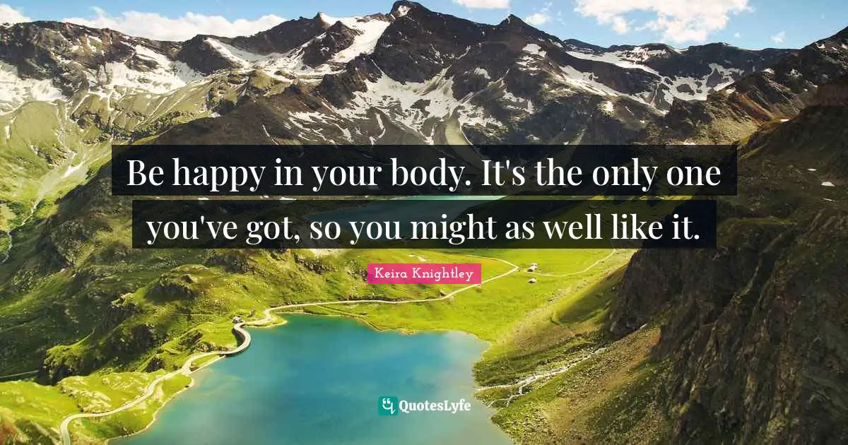 Be happy in your body. It's the only one you've got, so you might as well like it.