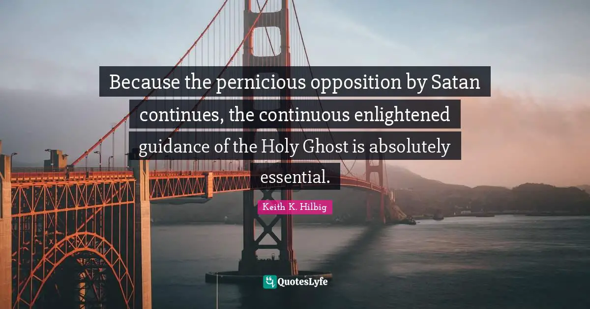 Because the pernicious opposition by Satan continues, the continuous enlightened guidance of the Holy Ghost is absolutely essential.