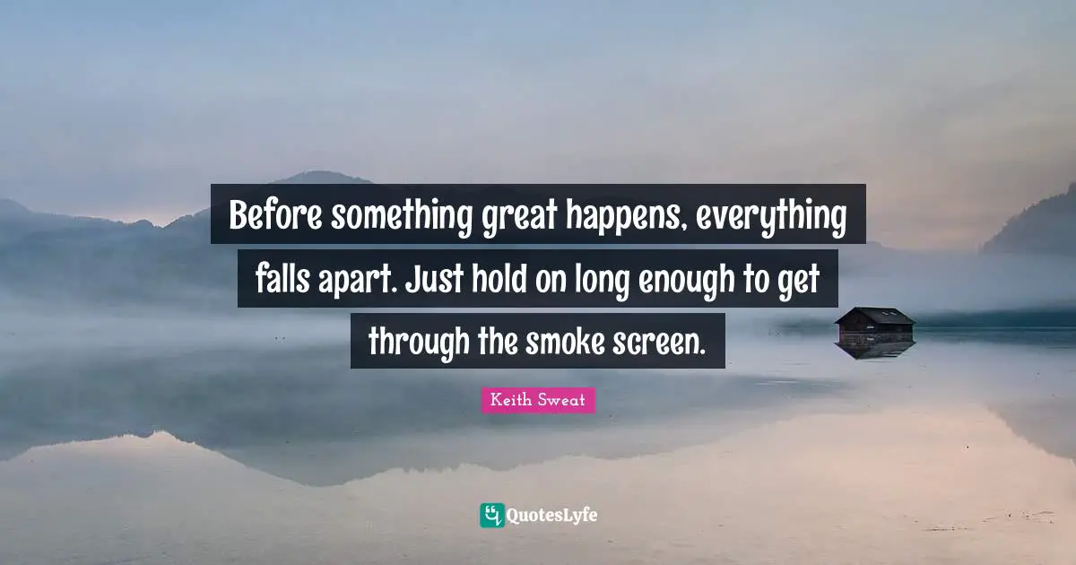 Before something great happens, everything falls apart. Just hold on long enough to get through the smoke screen.