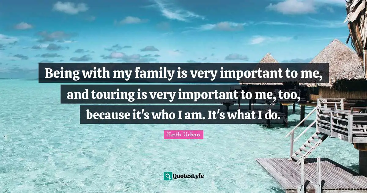 Being with my family is very important to me, and touring is very important to me, too, because it's who I am. It's what I do.