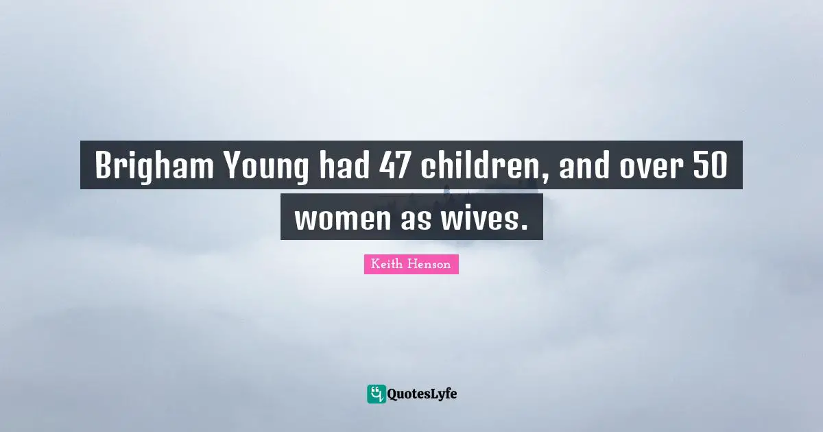Brigham Young had 47 children, and over 50 women as wives.