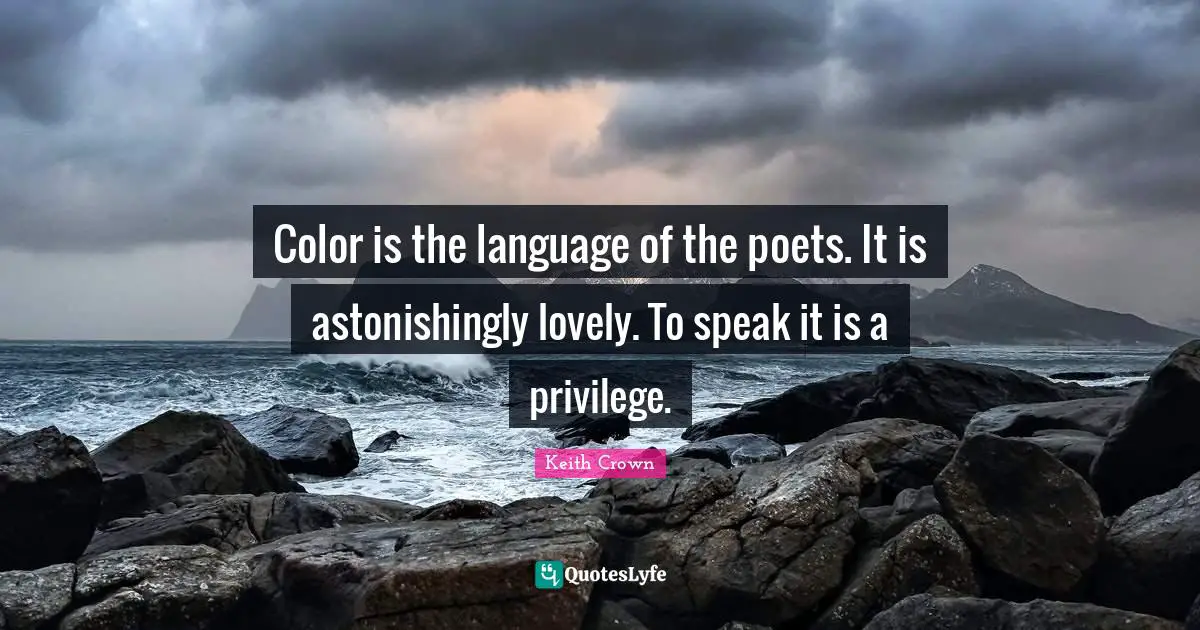 Color is the language of the poets. It is astonishingly lovely. To speak it is a privilege.
