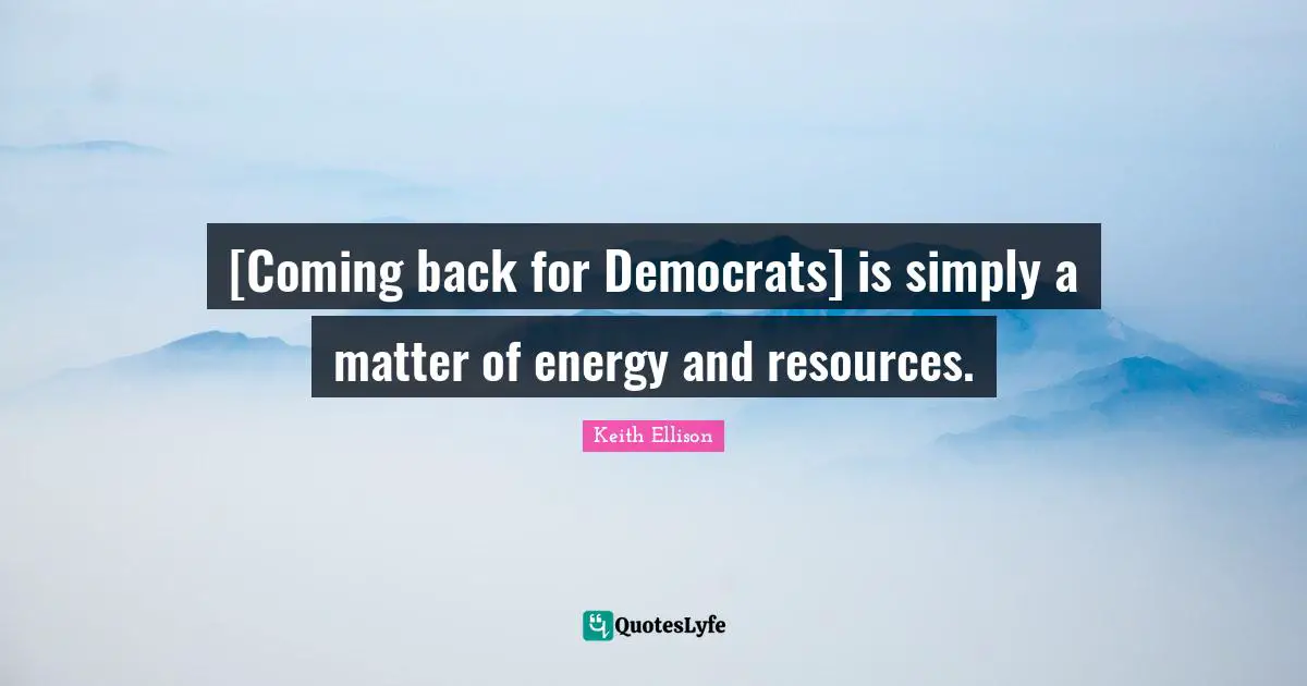 [Coming back for Democrats] is simply a matter of energy and resources.